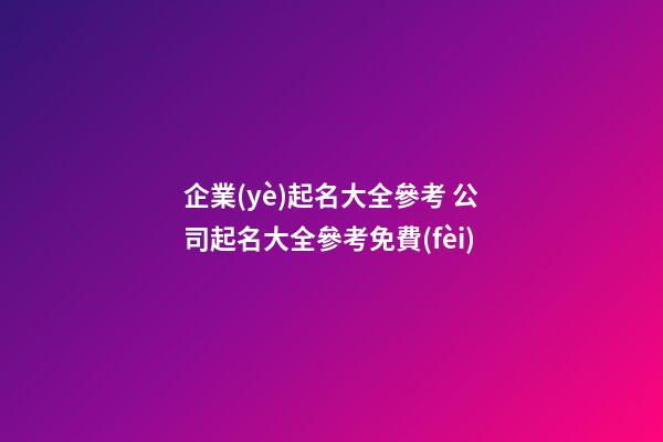 企業(yè)起名大全參考 公司起名大全參考免費(fèi)-第1張-公司起名-玄機(jī)派